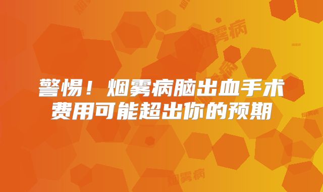 警惕！烟雾病脑出血手术费用可能超出你的预期