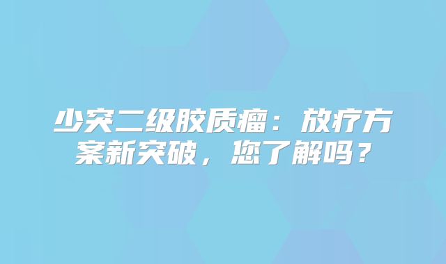 少突二级胶质瘤：放疗方案新突破，您了解吗？