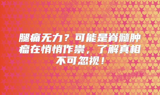 腿痛无力？可能是脊髓肿瘤在悄悄作祟，了解真相不可忽视！