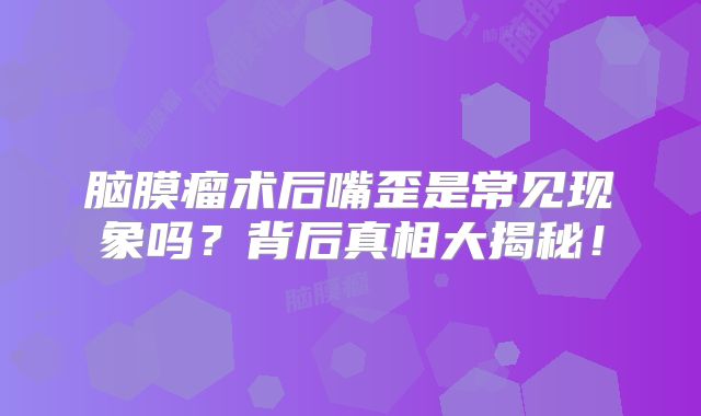 脑膜瘤术后嘴歪是常见现象吗？背后真相大揭秘！