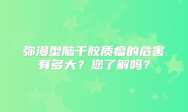 弥漫型脑干胶质瘤的危害有多大？您了解吗？
