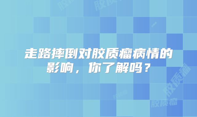 走路摔倒对胶质瘤病情的影响，你了解吗？