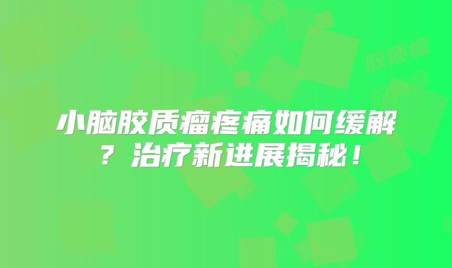 小脑胶质瘤疼痛如何缓解？治疗新进展揭秘！