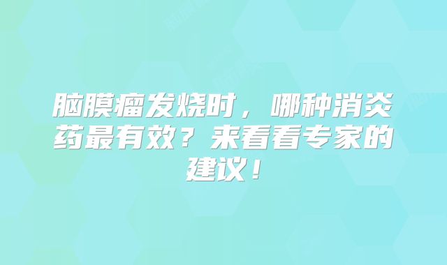 脑膜瘤发烧时，哪种消炎药最有效？来看看专家的建议！