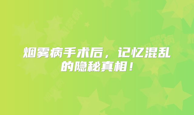 烟雾病手术后，记忆混乱的隐秘真相！