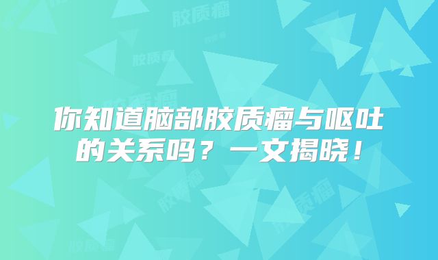 你知道脑部胶质瘤与呕吐的关系吗？一文揭晓！