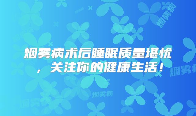 烟雾病术后睡眠质量堪忧，关注你的健康生活！
