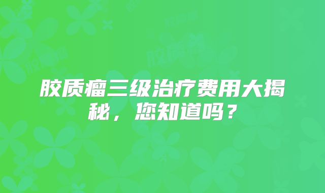 胶质瘤三级治疗费用大揭秘，您知道吗？