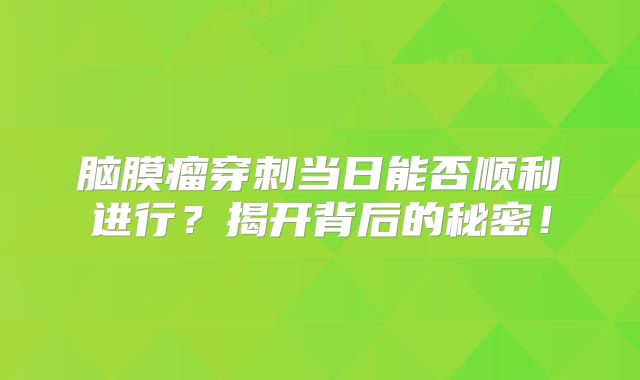 脑膜瘤穿刺当日能否顺利进行？揭开背后的秘密！