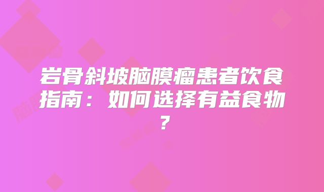 岩骨斜坡脑膜瘤患者饮食指南：如何选择有益食物？