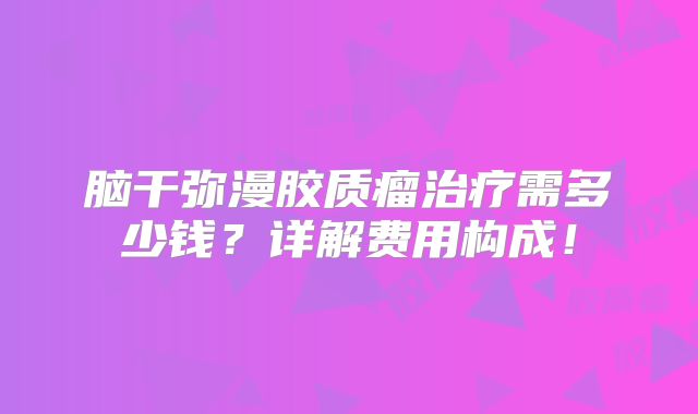 脑干弥漫胶质瘤治疗需多少钱？详解费用构成！