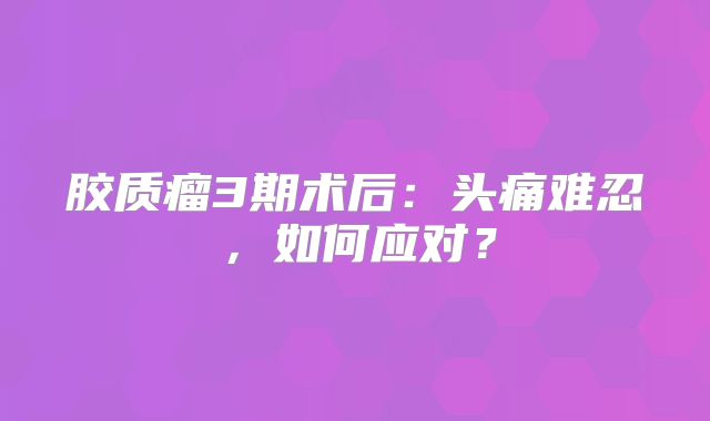 胶质瘤3期术后：头痛难忍，如何应对？