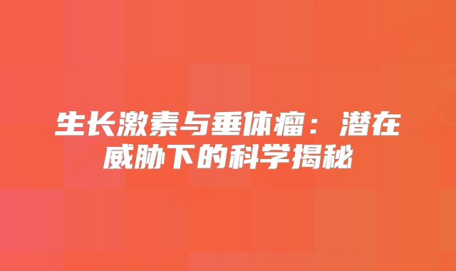 生长激素与垂体瘤：潜在威胁下的科学揭秘