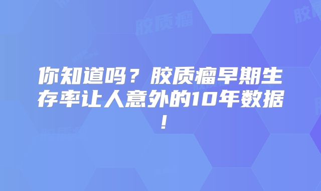 你知道吗？胶质瘤早期生存率让人意外的10年数据！