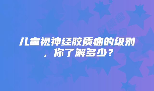 儿童视神经胶质瘤的级别，你了解多少？