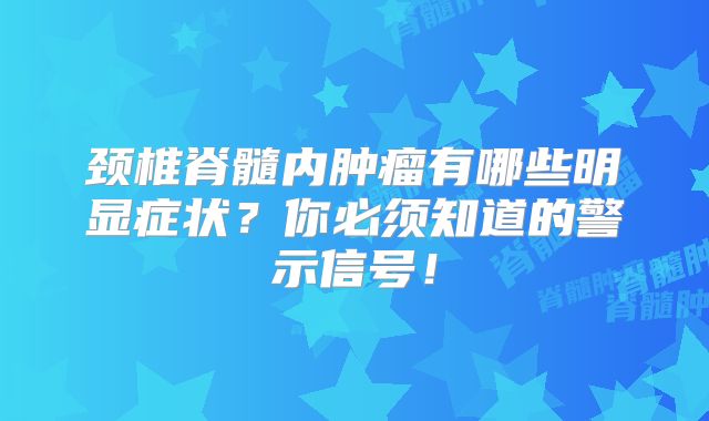 颈椎脊髓内肿瘤有哪些明显症状？你必须知道的警示信号！
