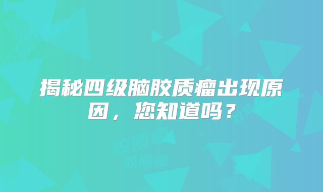 揭秘四级脑胶质瘤出现原因，您知道吗？