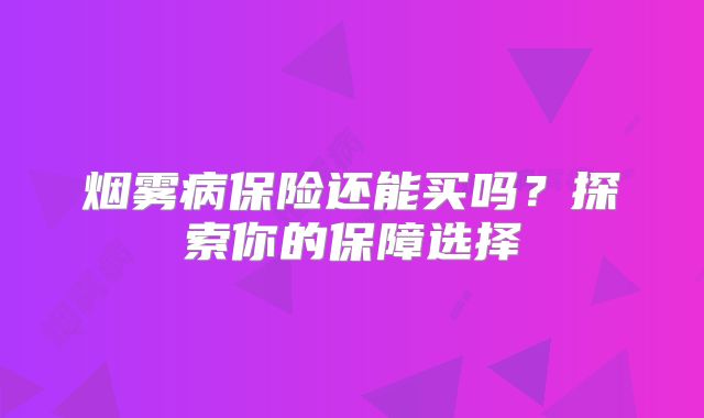 烟雾病保险还能买吗？探索你的保障选择