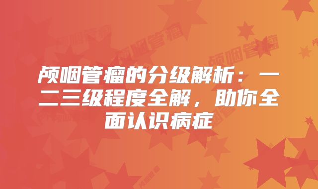 颅咽管瘤的分级解析：一二三级程度全解，助你全面认识病症