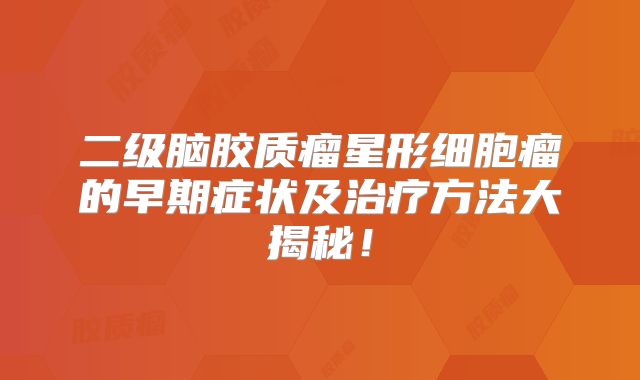 二级脑胶质瘤星形细胞瘤的早期症状及治疗方法大揭秘！