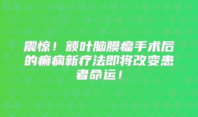 震惊！额叶脑膜瘤手术后的癫痫新疗法即将改变患者命运！