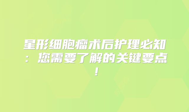 星形细胞瘤术后护理必知：您需要了解的关键要点！