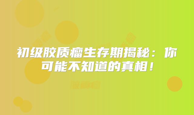初级胶质瘤生存期揭秘：你可能不知道的真相！
