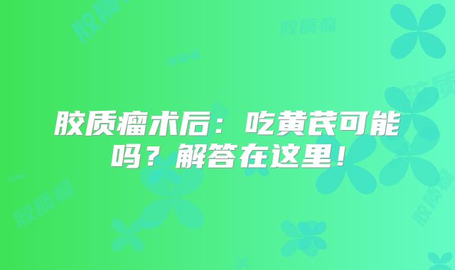 胶质瘤术后：吃黄芪可能吗？解答在这里！