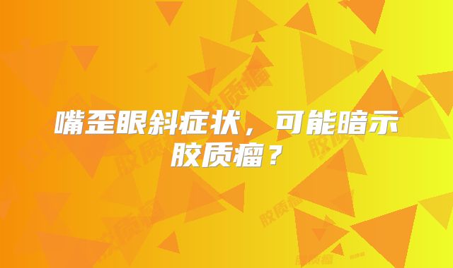 嘴歪眼斜症状，可能暗示胶质瘤？