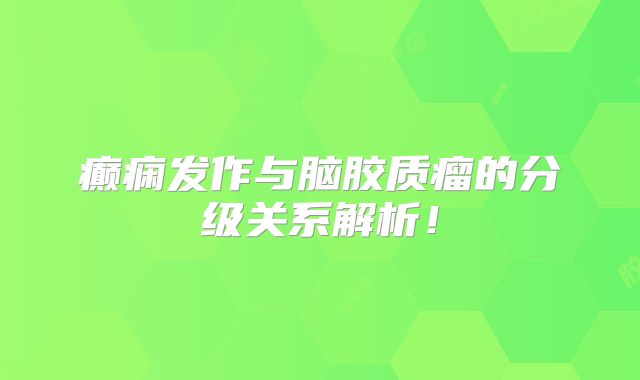 癫痫发作与脑胶质瘤的分级关系解析！
