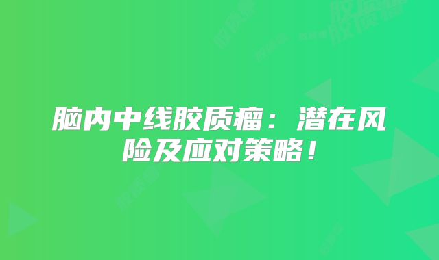 脑内中线胶质瘤：潜在风险及应对策略！