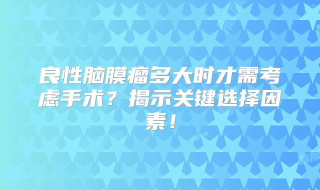 良性脑膜瘤多大时才需考虑手术？揭示关键选择因素！