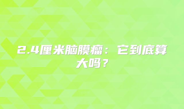 2.4厘米脑膜瘤：它到底算大吗？