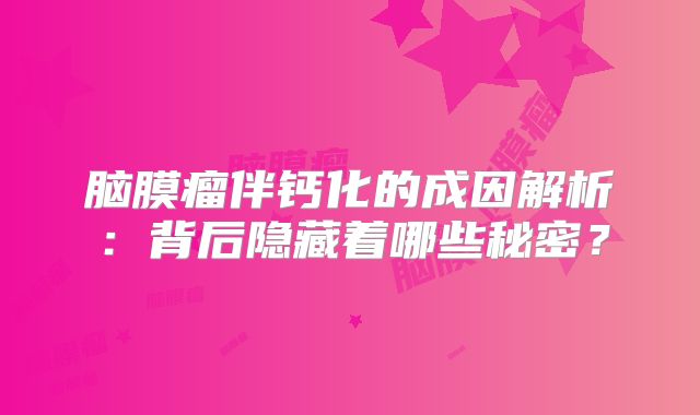 脑膜瘤伴钙化的成因解析：背后隐藏着哪些秘密？