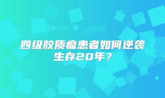 四级胶质瘤患者如何逆袭生存20年？