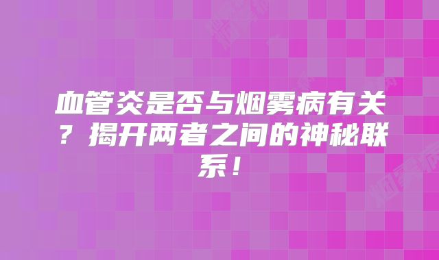 血管炎是否与烟雾病有关？揭开两者之间的神秘联系！
