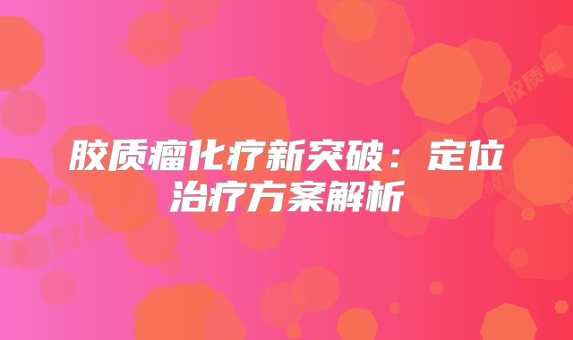 胶质瘤化疗新突破：定位治疗方案解析