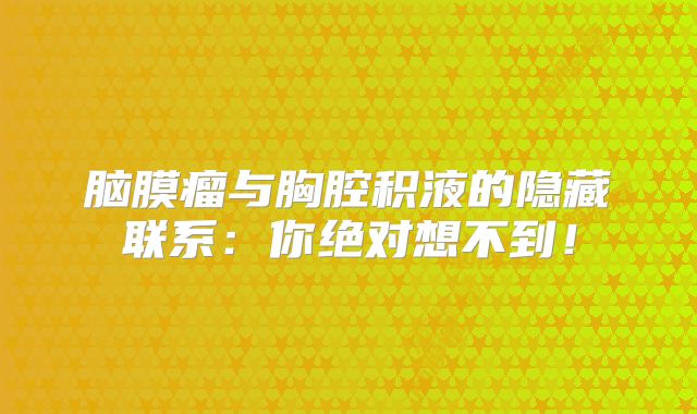脑膜瘤与胸腔积液的隐藏联系：你绝对想不到！