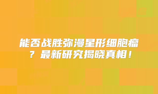 能否战胜弥漫星形细胞瘤？最新研究揭晓真相！