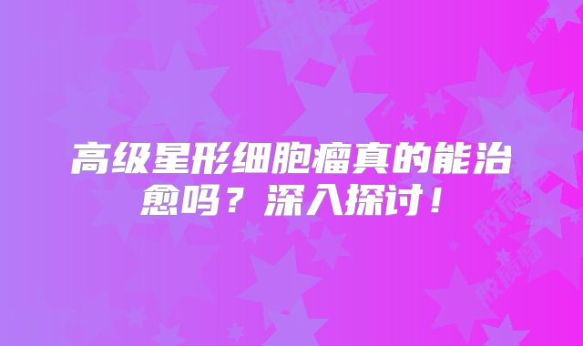 高级星形细胞瘤真的能治愈吗？深入探讨！