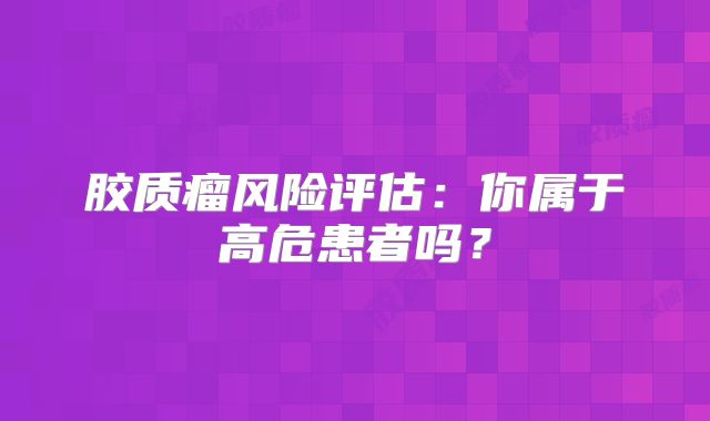 胶质瘤风险评估：你属于高危患者吗？