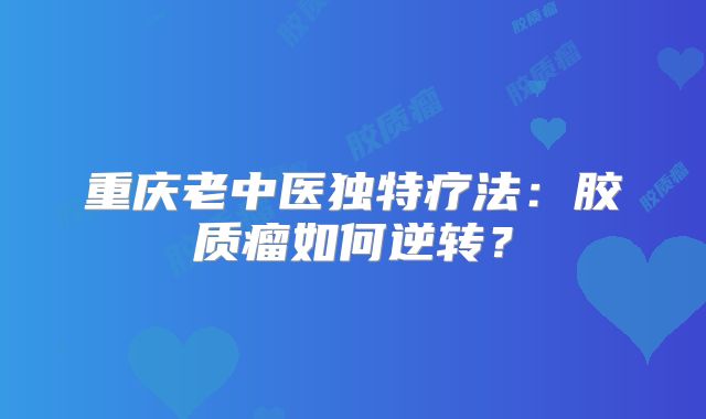 重庆老中医独特疗法：胶质瘤如何逆转？