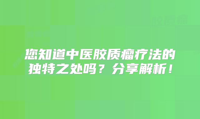 您知道中医胶质瘤疗法的独特之处吗？分享解析！