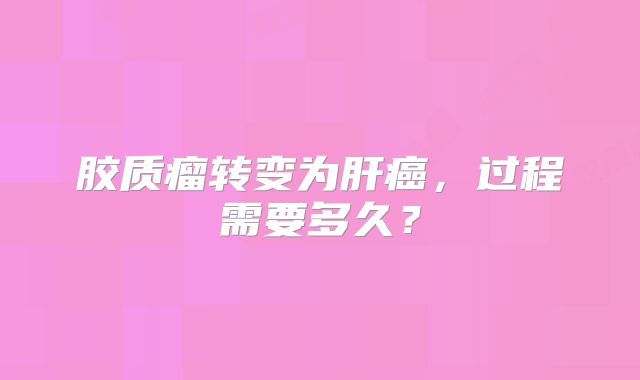 胶质瘤转变为肝癌，过程需要多久？