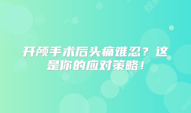 开颅手术后头痛难忍？这是你的应对策略！