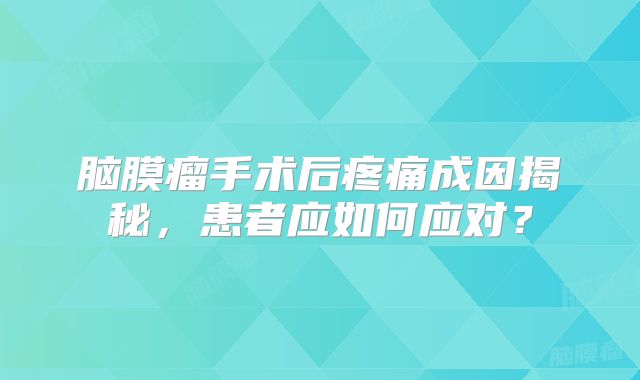 脑膜瘤手术后疼痛成因揭秘，患者应如何应对？