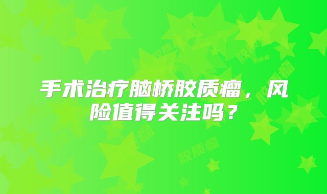 手术治疗脑桥胶质瘤，风险值得关注吗？