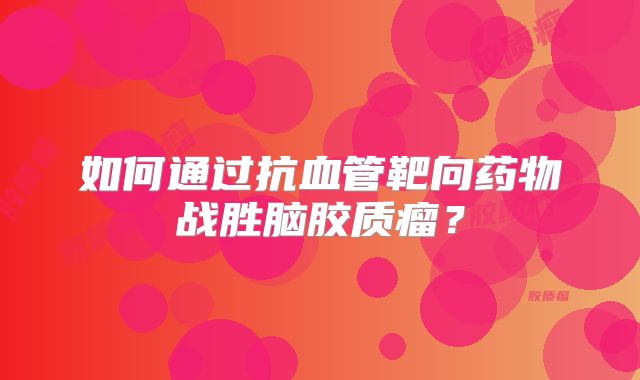 如何通过抗血管靶向药物战胜脑胶质瘤？