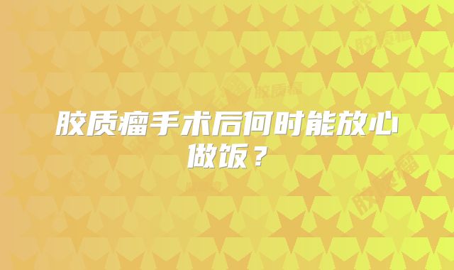 胶质瘤手术后何时能放心做饭？