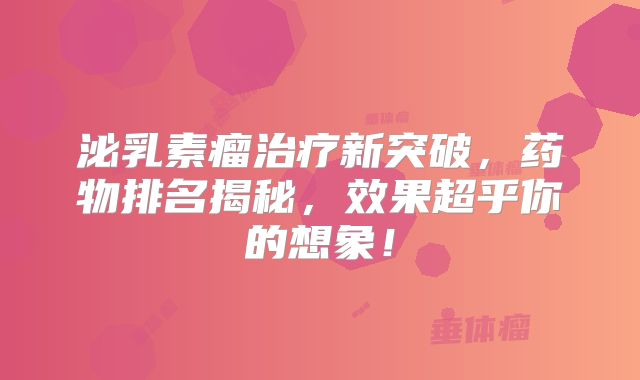 泌乳素瘤治疗新突破，药物排名揭秘，效果超乎你的想象！